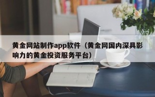 晋中黄金网站制作app软件（黄金网国内深具影响力的黄金投资服务平台）