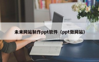 晋中未来网站制作ppt软件（ppt做网站）