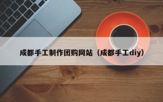 晋中成都手工制作团购网站（成都手工diy）