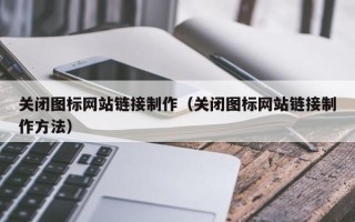 晋中关闭图标网站链接制作（关闭图标网站链接制作方法）