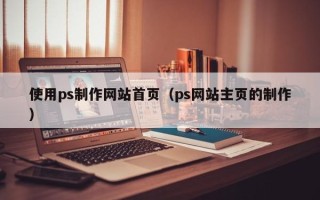 晋中使用ps制作网站首页（ps网站主页的制作）