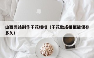 晋中山西网站制作干花相框（干花做成相框能保存多久）