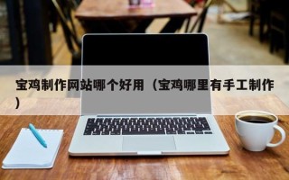 晋中宝鸡制作网站哪个好用（宝鸡哪里有手工制作）
