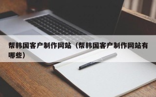 晋中帮韩国客户制作网站（帮韩国客户制作网站有哪些）